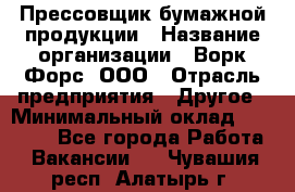 Прессовщик бумажной продукции › Название организации ­ Ворк Форс, ООО › Отрасль предприятия ­ Другое › Минимальный оклад ­ 27 000 - Все города Работа » Вакансии   . Чувашия респ.,Алатырь г.